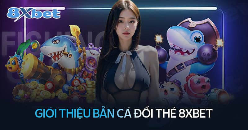 Đôi nét về bắn cá đổi thẻ tại 8XBet