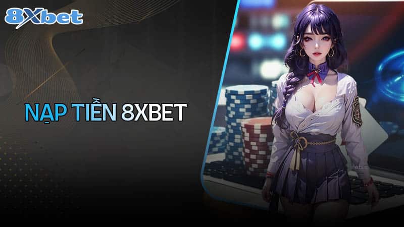 Hướng dẫn nạp tiền 8xbet chuẩn nhất cho cược thủ