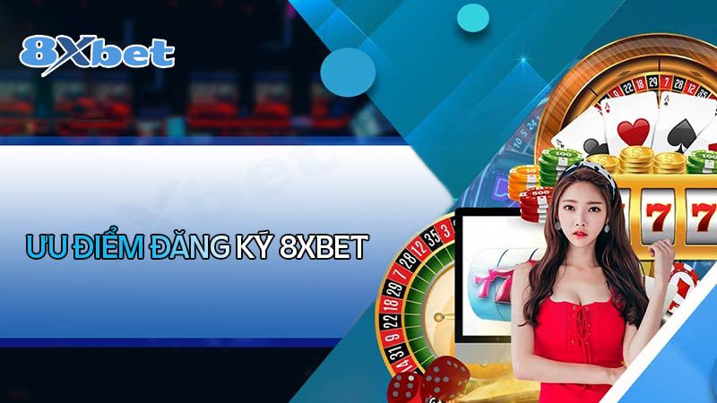 Những ưu điểm khi đăng ký cá cược tại 8XBet